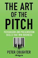 Art of the Pitch, The: Persuasion and Presentation Skills that Win Business