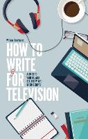 How To Write For Television 7th Edition: A guide to writing and selling TV and radio scripts