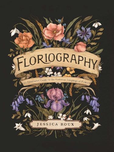 Floriography: An Illustrated Guide to the Victorian Language of Flowers: Volume 1