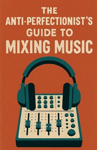 Anti-Perfectionist's Guide to Mixing Music, The