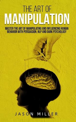  Art of Manipulation, The: Master the Art of Manipulating and Influencing Human Behavior with Persuasion, NLP,...